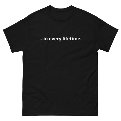 ...in every lifetime Unisex T-Shirt